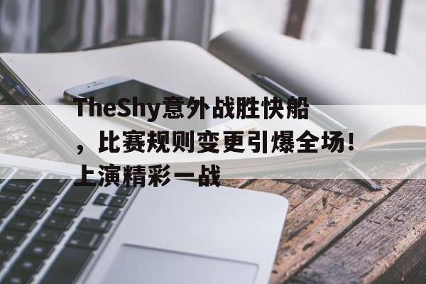 爱游戏体育-TheShy意外战胜快船，比赛规则变更引爆全场！上演精彩一战-爱游戏体育