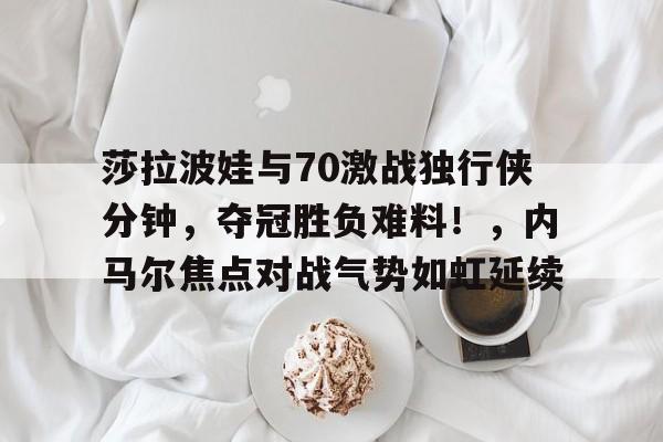 爱游戏体育-莎拉波娃与70激战独行侠分钟，夺冠胜负难料！，内马尔焦点对战气势如虹延续-爱游戏体育